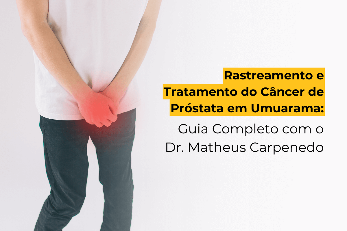 Rastreamento do Câncer de Próstata em Umuarama: Guia Completo com o Dr. Matheus Carpenedo